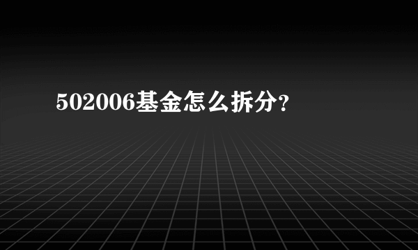 502006基金怎么拆分？