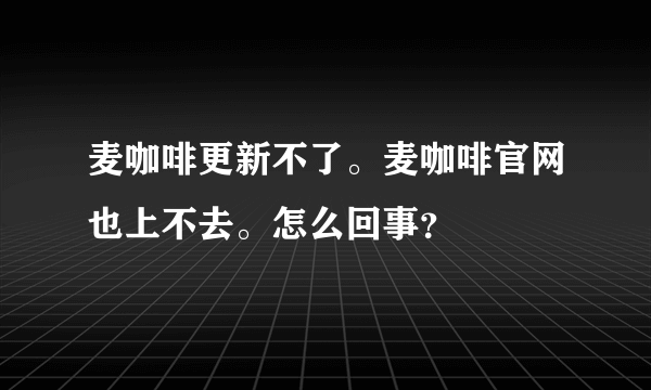 麦咖啡更新不了。麦咖啡官网也上不去。怎么回事？