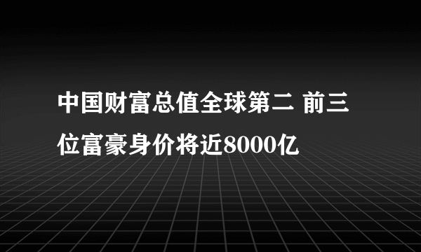 中国财富总值全球第二 前三位富豪身价将近8000亿