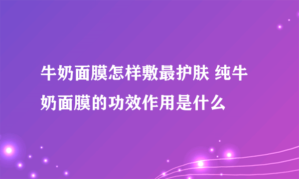 牛奶面膜怎样敷最护肤 纯牛奶面膜的功效作用是什么