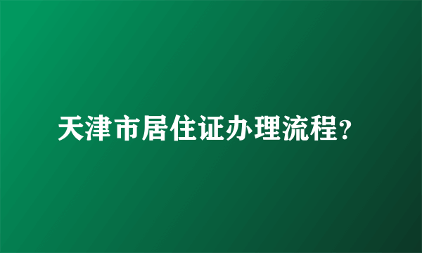 天津市居住证办理流程？