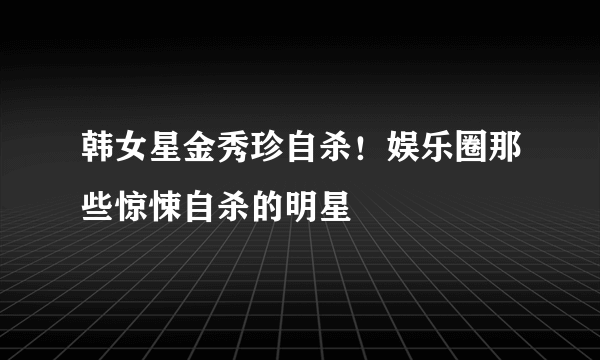 韩女星金秀珍自杀！娱乐圈那些惊悚自杀的明星