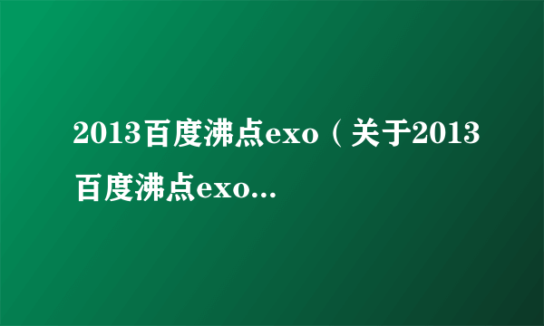 2013百度沸点exo（关于2013百度沸点exo的介绍）