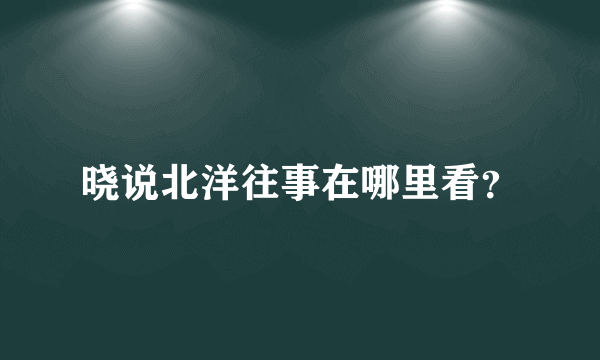 晓说北洋往事在哪里看？