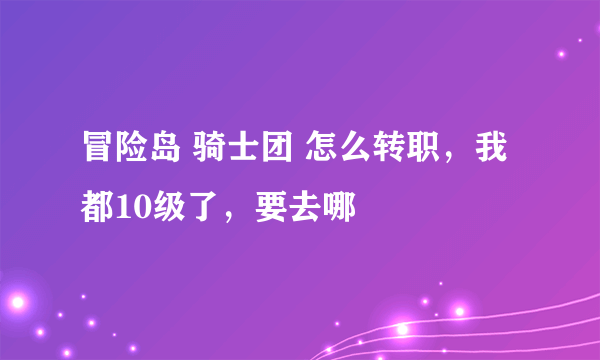 冒险岛 骑士团 怎么转职，我都10级了，要去哪