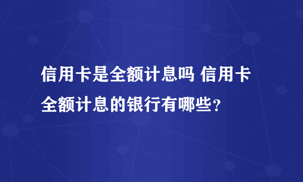 信用卡是全额计息吗 信用卡全额计息的银行有哪些？