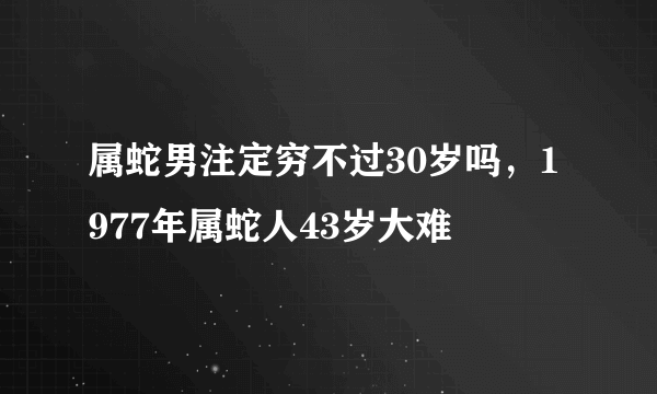 属蛇男注定穷不过30岁吗，1977年属蛇人43岁大难