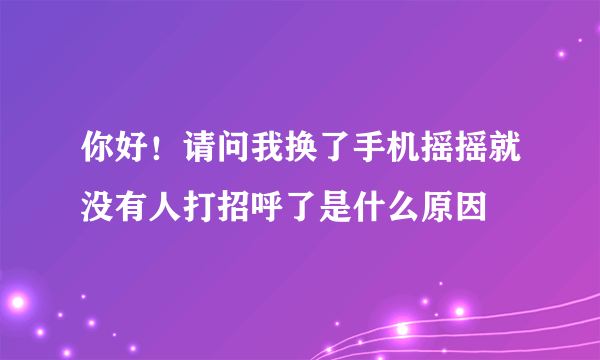 你好！请问我换了手机摇摇就没有人打招呼了是什么原因