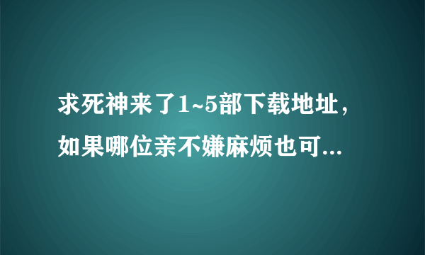 求死神来了1~5部下载地址，如果哪位亲不嫌麻烦也可以把五部都发到我的邮箱感激不尽