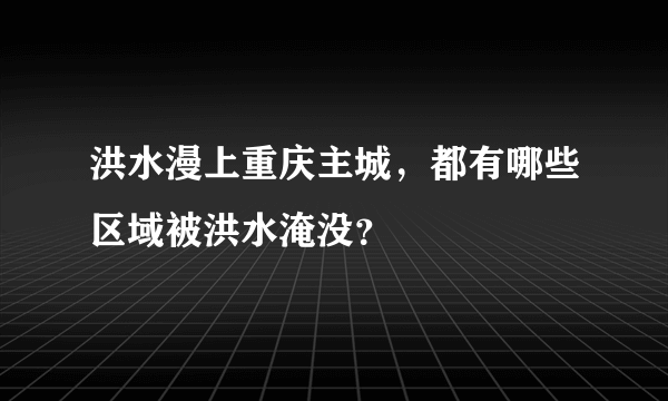 洪水漫上重庆主城，都有哪些区域被洪水淹没？