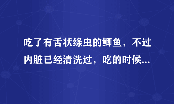 吃了有舌状绦虫的鲫鱼，不过内脏已经清洗过，吃的时候...