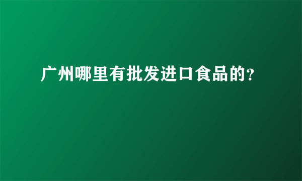 广州哪里有批发进口食品的？