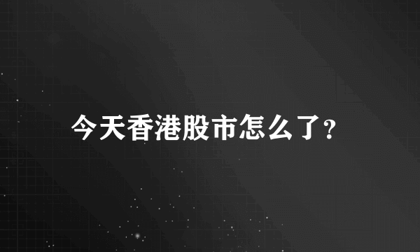 今天香港股市怎么了？