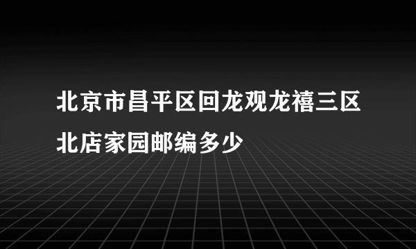 北京市昌平区回龙观龙禧三区北店家园邮编多少