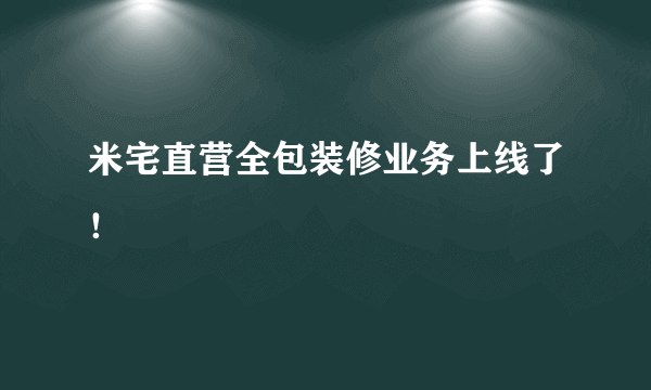 米宅直营全包装修业务上线了！