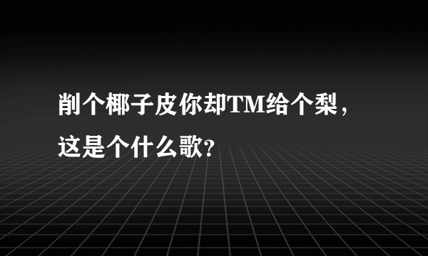 削个椰子皮你却TM给个梨，这是个什么歌？