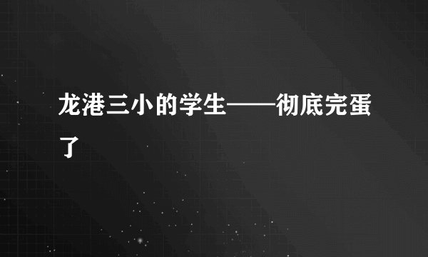 龙港三小的学生——彻底完蛋了