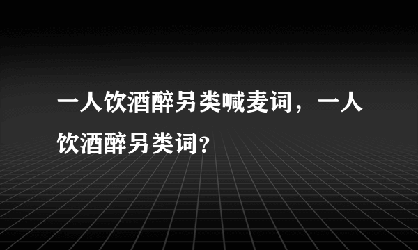 一人饮酒醉另类喊麦词，一人饮酒醉另类词？