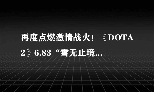 再度点燃激情战火！《DOTA2》6.83“雪无止境”公布 