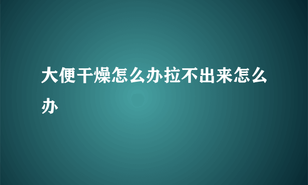 大便干燥怎么办拉不出来怎么办