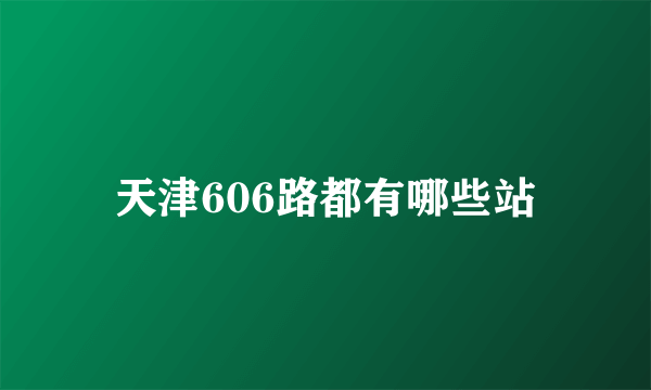 天津606路都有哪些站