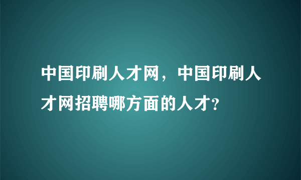 中国印刷人才网，中国印刷人才网招聘哪方面的人才？