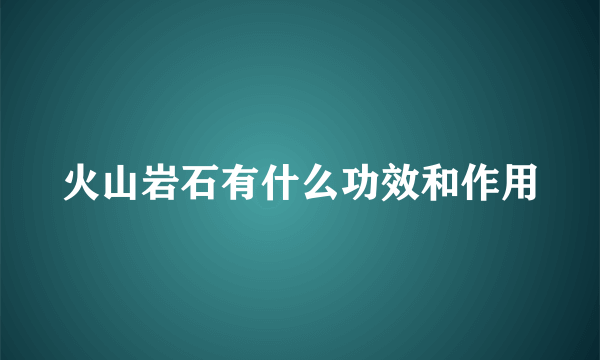 火山岩石有什么功效和作用