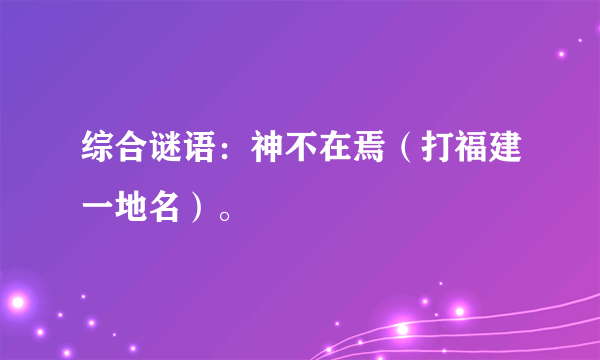 综合谜语：神不在焉（打福建一地名）。