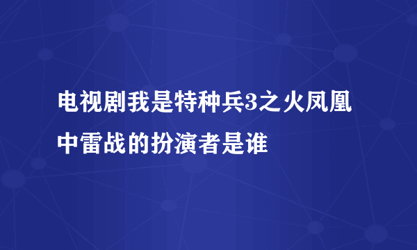 电视剧我是特种兵3之火凤凰中雷战的扮演者是谁