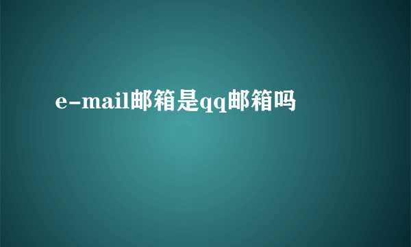 e-mail邮箱是qq邮箱吗