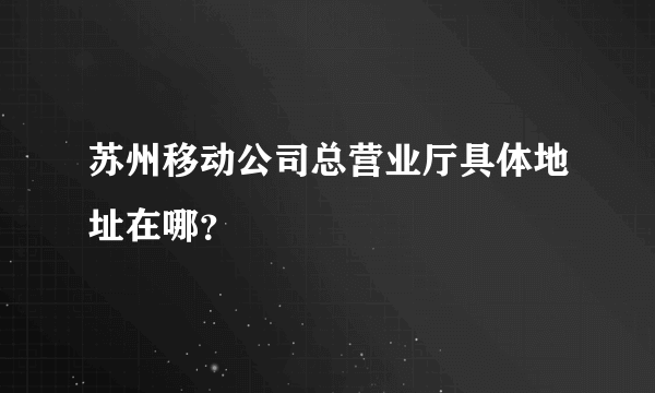 苏州移动公司总营业厅具体地址在哪？