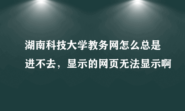 湖南科技大学教务网怎么总是进不去，显示的网页无法显示啊