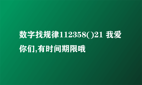 数字找规律112358()21 我爱你们,有时间期限哦