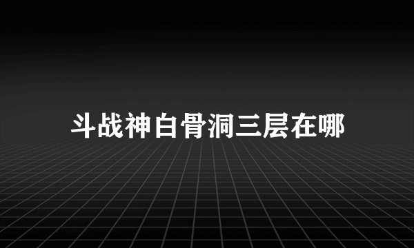 斗战神白骨洞三层在哪