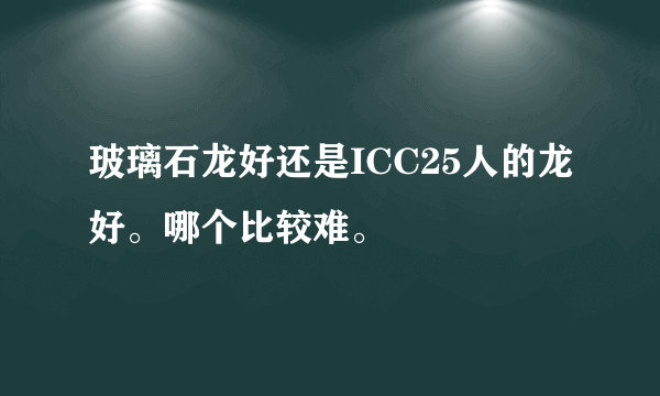 玻璃石龙好还是ICC25人的龙好。哪个比较难。