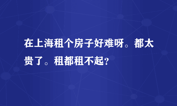 在上海租个房子好难呀。都太贵了。租都租不起？