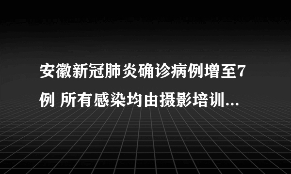 安徽新冠肺炎确诊病例增至7例 所有感染均由摄影培训活动引起 零号病人仍待查明