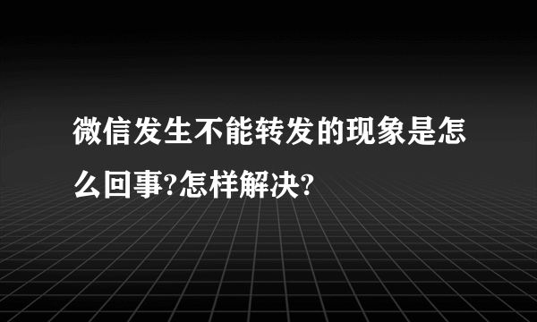 微信发生不能转发的现象是怎么回事?怎样解决?