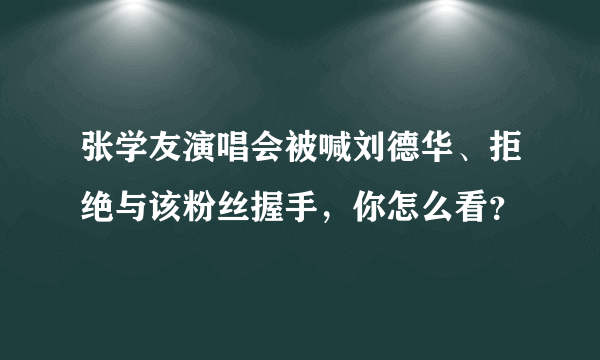 张学友演唱会被喊刘德华、拒绝与该粉丝握手，你怎么看？