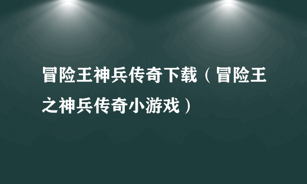 冒险王神兵传奇下载（冒险王之神兵传奇小游戏）