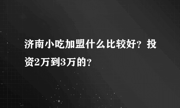 济南小吃加盟什么比较好？投资2万到3万的？