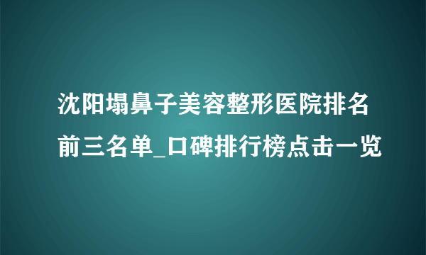 沈阳塌鼻子美容整形医院排名前三名单_口碑排行榜点击一览