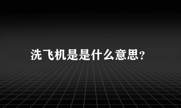 洗飞机是是什么意思？