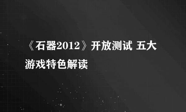 《石器2012》开放测试 五大游戏特色解读