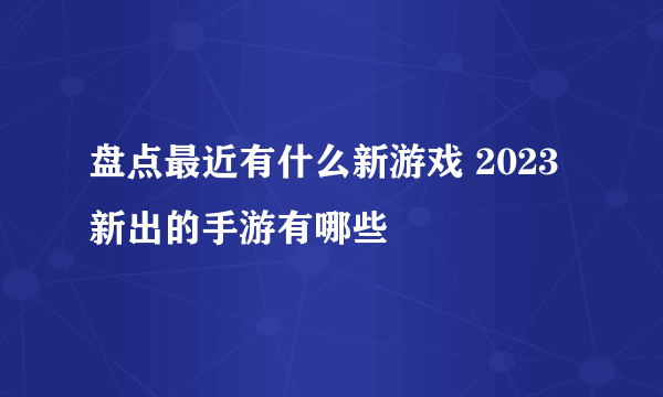 盘点最近有什么新游戏 2023新出的手游有哪些