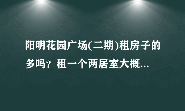 阳明花园广场(二期)租房子的多吗？租一个两居室大概多少钱？