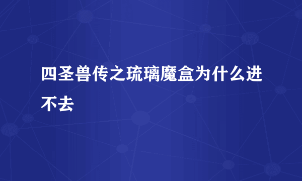 四圣兽传之琉璃魔盒为什么进不去