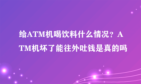 给ATM机喝饮料什么情况？ATM机坏了能往外吐钱是真的吗