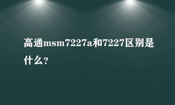 高通msm7227a和7227区别是什么？