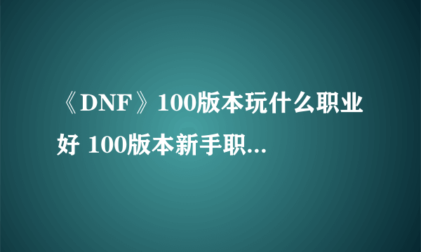 《DNF》100版本玩什么职业好 100版本新手职业选择推荐